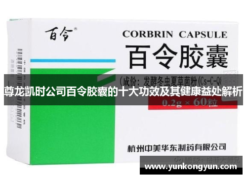 尊龙凯时公司百令胶囊的十大功效及其健康益处解析
