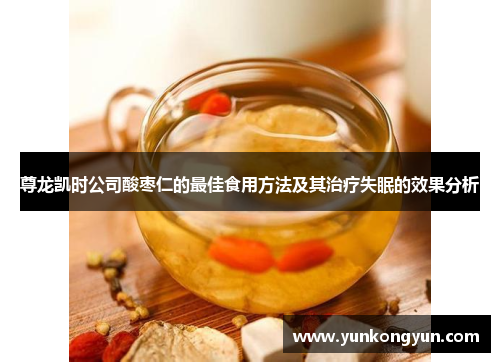 尊龙凯时公司酸枣仁的最佳食用方法及其治疗失眠的效果分析
