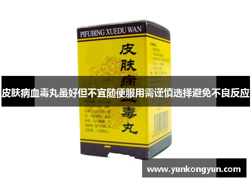 皮肤病血毒丸虽好但不宜随便服用需谨慎选择避免不良反应