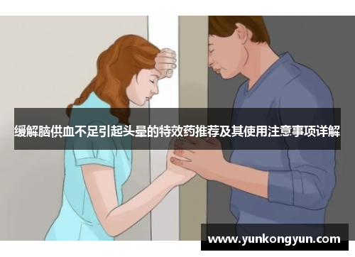 缓解脑供血不足引起头晕的特效药推荐及其使用注意事项详解
